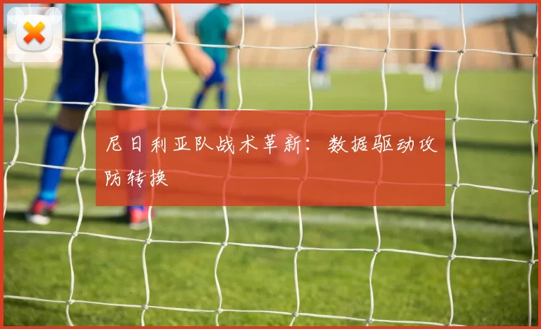 尼日利亚队战术革新：数据驱动攻防转换