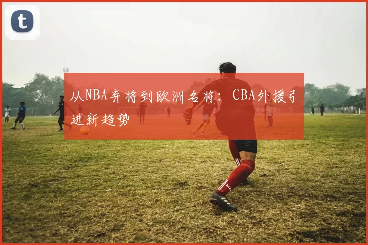 从NBA弃将到欧洲名将：CBA外援引进新趋势