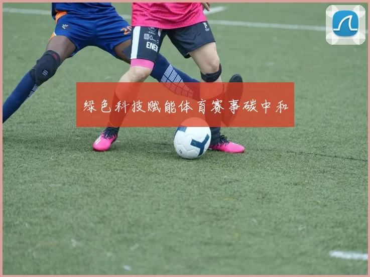 绿色科技赋能体育赛事碳中和