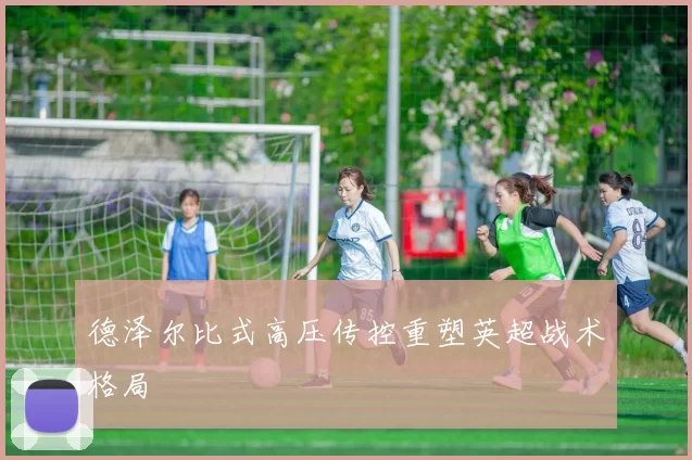 德泽尔比式高压传控重塑英超战术格局