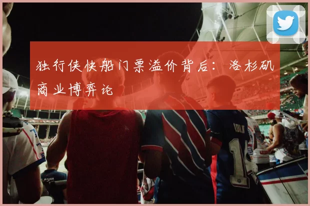 独行侠快船门票溢价背后：洛杉矶商业博弈论