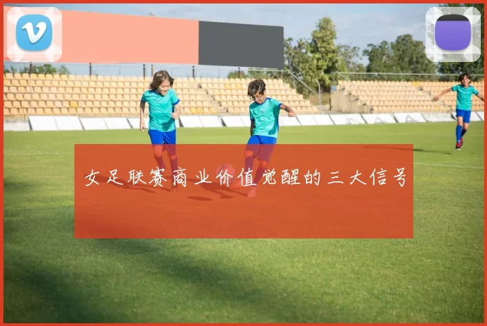 女足联赛商业价值觉醒的三大信号