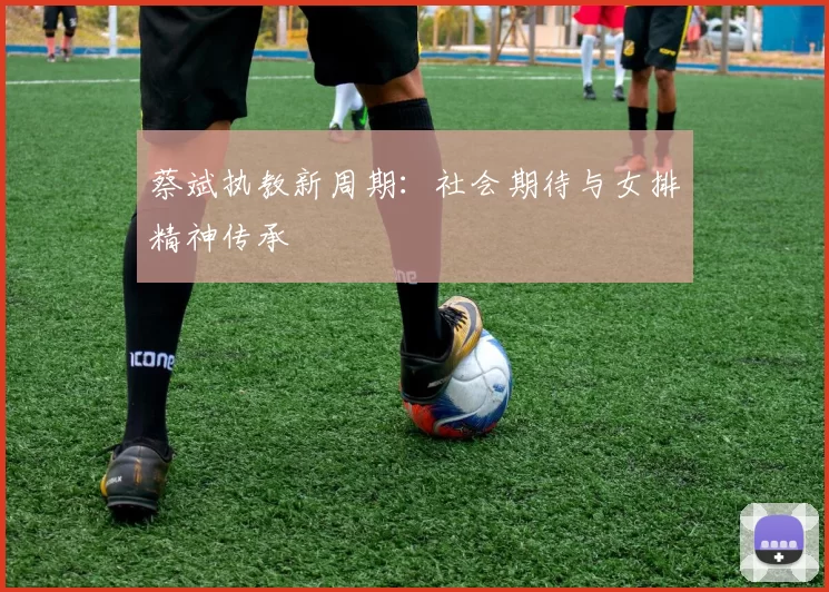 蔡斌执教新周期：社会期待与女排精神传承
