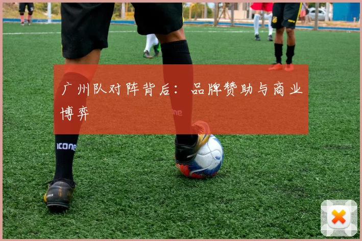 广州队对阵背后：品牌赞助与商业博弈