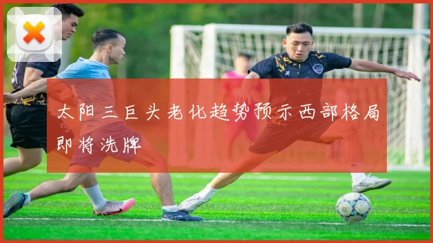 太阳三巨头老化趋势预示西部格局即将洗牌