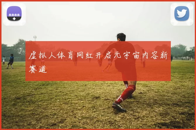 虚拟人体育网红开启元宇宙内容新赛道