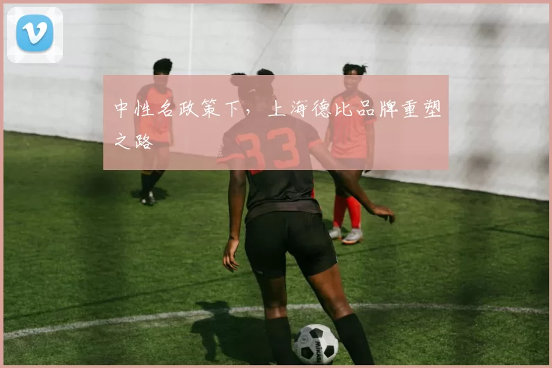 中性名政策下，上海德比品牌重塑之路