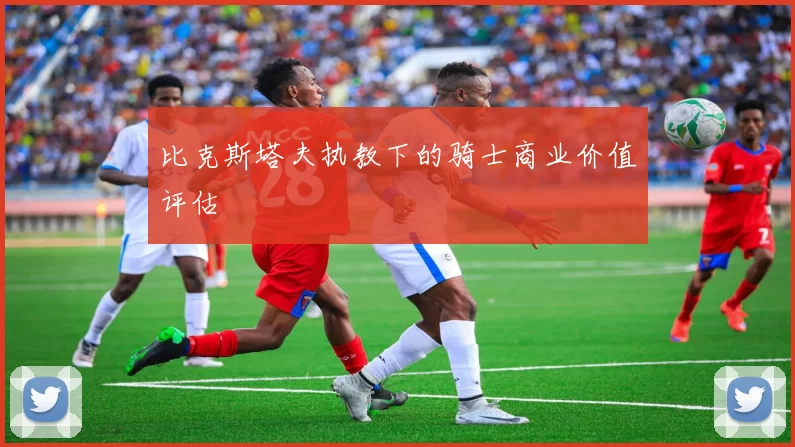 比克斯塔夫执教下的骑士商业价值评估