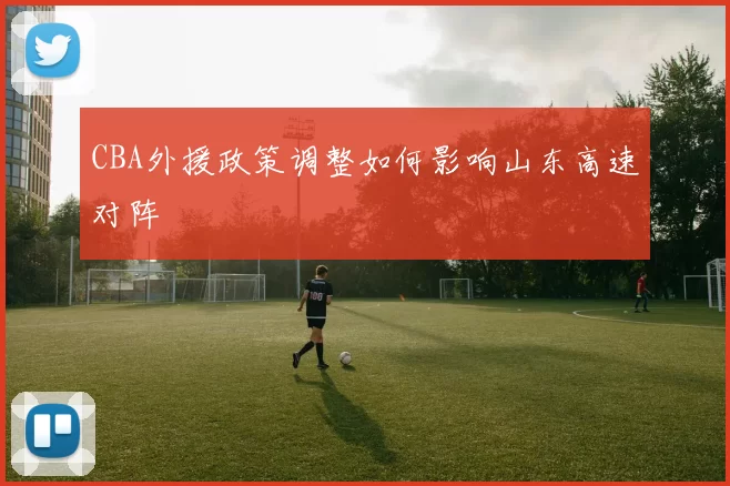 CBA外援政策调整如何影响山东高速对阵