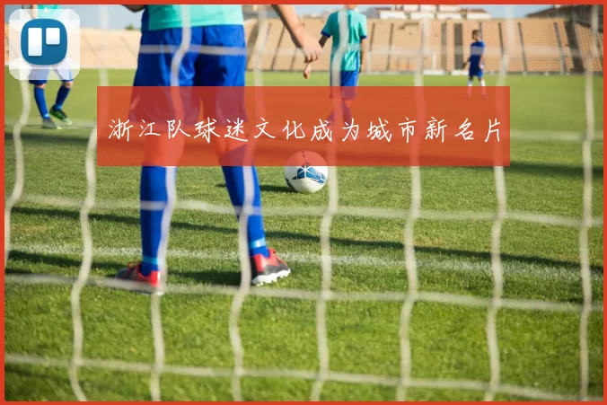 浙江队球迷文化成为城市新名片
